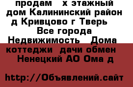 продам 2-х этажный дом,Калининский район,д.Кривцово(г.Тверь) - Все города Недвижимость » Дома, коттеджи, дачи обмен   . Ненецкий АО,Ома д.